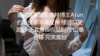 重磅泄露最新推特博主Atun约啪良家丰满女神 楼道口交跪舔 无套爆操极品粉穴 口爆吞精 完美露脸