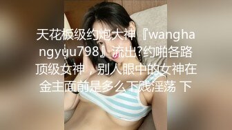 天花板级约炮大神『wanghangyuu798』流出?约啪各路顶级女神，别人眼中的女神在金主面前是多么下贱淫荡 下