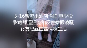 5-16新流出酒店偷拍 电影投影房舔逼狂魔和反差婊眼镜骚女友黑丝白丝情趣生活