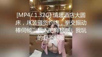 [MP4/ 1.32G] 情趣酒店大圆床，JK装骚货约炮，拳交振动棒伺候，后入肥臀猛怼，我玩的舒不舒服