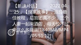 【新速片遞】 ⭐⭐⭐2022.04.25，【良家故事】，泡良最佳教程，后宫团真不少，三个人妻一起来酒店，每天忙不过来这么多骚逼[1840MB/MP4/05:51:12]