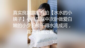 真实良家露脸自拍【水水的小姨子】小两口家中次卧做爱白嫩的小少妇被干得水流成河，真实刺激必看！