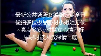 最新公共场所女蹲厕定点全景偸拍多位极品身材小姐姐方便~亮点多多~时髦女心情不好尿尿时被大叔深情一吻