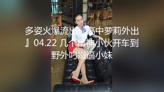 多姿火爆流出『高中萝莉外出』04.22 几个精神小伙开车到野外叼嫩逼小妹