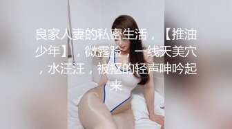 良家人妻的私密生活，【推油少年】，微露脸，一线天美穴，水汪汪，被抠的轻声呻吟起来