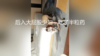 后入大屁股少妇，吃了半粒药才搞定