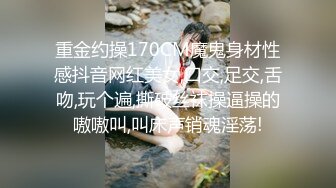 重金约操170CM魔鬼身材性感抖音网红美女,口交,足交,舌吻,玩个遍,撕破丝袜操逼操的嗷嗷叫,叫床声销魂淫荡!