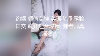 约操 颜值女神 英语老师 露脸口交 疯狂迎合爆操  骚老师真淫荡！