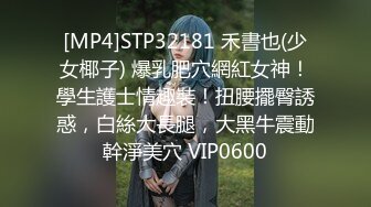 [MP4]STP32181 禾書也(少女椰子) 爆乳肥穴網紅女神！學生護士情趣裝！扭腰擺臀誘惑，白絲大長腿，大黑牛震動幹淨美穴 VIP0600