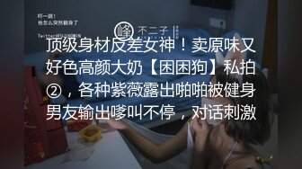 顶级身材反差女神！卖原味又好色高颜大奶【困困狗】私拍②，各种紫薇露出啪啪被健身男友输出嗲叫不停，对话刺激