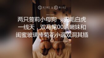 两只萝莉小母狗 ，无毛白虎一线天，双马尾00后嫩妹和闺蜜玻璃棒菊花小逼双洞其插