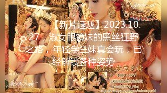 ♈ ♈ ♈【新片速遞】2023.10.27，淑女眼镜妹的黑丝狂野之路，年轻学生妹真会玩，已经解锁各种姿势