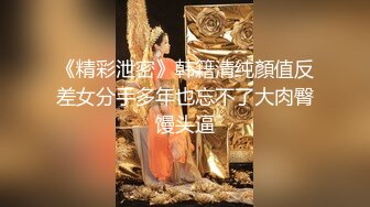 《精彩泄密》韩籍清纯顏值反差女分手多年也忘不了大肉臀馒头逼