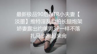 最新极品90后NTR小夫妻【淡墨】推特淫乱自拍长腿炮架娇妻露出约单男3P一样不落扎马步抱起来肏