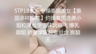 STP18106 专操泰国美女【泰国多样探花】约操泰国选美小姐和黑丝学生妹玩双飞 爆乳御姐 娇嫩学妹超爽组合 爽翻天