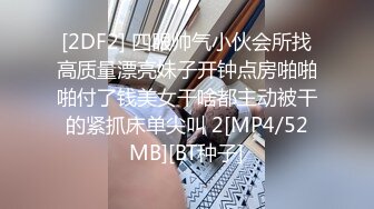 [2DF2] 四眼帅气小伙会所找高质量漂亮妹子开钟点房啪啪啪付了钱美女干啥都主动被干的紧抓床单尖叫 2[MP4/52MB][BT种子]