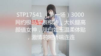 STP17541 （第一场）3000网约极品车展模特，大长腿高颜值女神，肤白如玉温柔体贴，激情啪啪娇喘连连