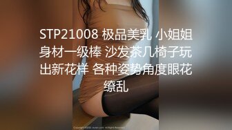 STP21008 极品美乳 小姐姐身材一级棒 沙发茶几椅子玩出新花样 各种姿势角度眼花缭乱