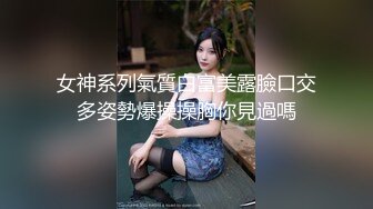 女神系列氣質白富美露臉口交多姿勢爆操操胸你見過嗎