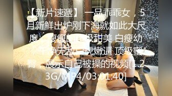 【新片速遞】 一品乖乖女，5月新鲜出炉刚下海就如此大尺度，瘦瘦的超级甜美 白瘦幼，干净无敌白虎嫩逼 顶级蜜臀，展示自己被操的视频[1.23G/MP4/03:01:40]