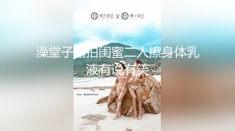 澡堂子偷拍闺蜜二人擦身体乳液有说有笑