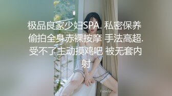 极品良家少妇SPA. 私密保养 偷拍全身赤裸按摩 手法高超.受不了主动摸鸡吧 被无套内射