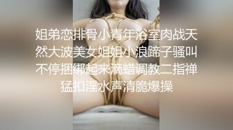 姐弟恋排骨小青年浴室肉战天然大波美女姐姐小浪蹄子骚叫不停捆绑起来滴蜡调教二指禅猛扣淫水声清脆爆操