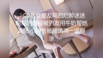 ：00后女室友喝的烂醉迷迷糊糊的时候被男友用牛奶帮她灌肠 小鲍鱼被糟蹋得一塌糊涂