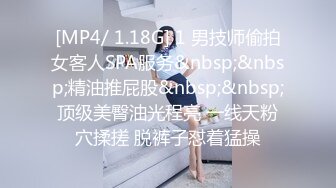 [MP4/ 1.18G] 1 男技师偷拍女客人SPA服务&nbsp;&nbsp;精油推屁股&nbsp;&nbsp;顶级美臀油光程亮 一线天粉穴揉搓 脱裤子怼着猛操