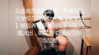 云盘高质露脸泄密，天津民航大学校花清纯女大生【崔某洁】被包养关系破裂后不雅私拍遭流出，啪啪3P口活给力相当反差