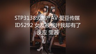 STP31389 国产AV 爱豆传媒 ID5292 女友被强奸我却有了反应 雯茜