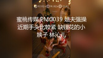 蜜桃传媒 PMC039 姐夫强操近期手头比较紧 缺钱花的小姨子 林沁儿