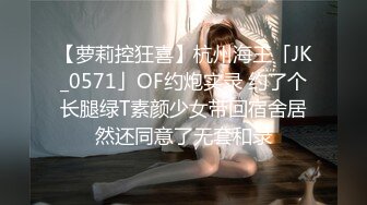 【萝莉控狂喜】杭州海王「JK_0571」OF约炮实录 约了个长腿绿T素颜少女带回宿舍居然还同意了无套和录