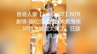 香港人妻【Sexcat07】NTR劇情-兩位淫娃飛行大戰鬼佬，3P双飞简直太爽了，狂舔吃鸡，爽歪歪!