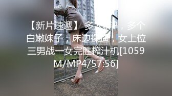 【新片速遞】 多人群P，多个白嫩妹子，床边操逼，女上位三男战一女完胜榨汁机[1059M/MP4/57:56]