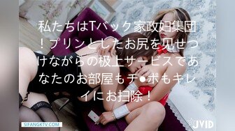 私たちはTバック家政妇集団！プリンとしたお尻を见せつけながらの极上サービスであなたのお部屋もチ●ポもキレイにお扫除！