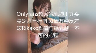 Onlyfans超人气乳神！九头身S型F杯巨乳风情万种反差婊Rikako颜值与爆乳缺一不可的尤物