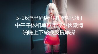 5-26流出酒店偷拍 黑裙少妇中午午休和单位年轻小伙激情啪啪上下轮换反复爆操