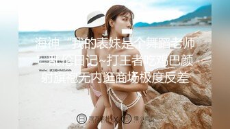 海神“我的表妹是个舞蹈老师”乱伦日记~打王者吃鸡巴颜射旗袍无内逛商场极度反差